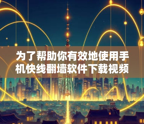 为了帮助你有效地使用手机快线翻墙软件下载视频，以下是一些推荐和步骤说明