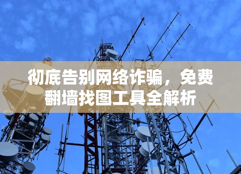 彻底告别网络诈骗，免费翻墙找图工具全解析