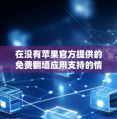 在没有苹果官方提供的免费翻墙应用支持的情况下，可以考虑以下方法来实现翻墙