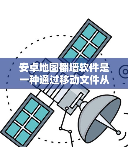 安卓地图翻墙软件是一种通过移动文件从安卓手机的服务器转移到谷歌服务器的技术，用于限制用户在特定设备上的访问权限。以下是关于这些软件的详细信息