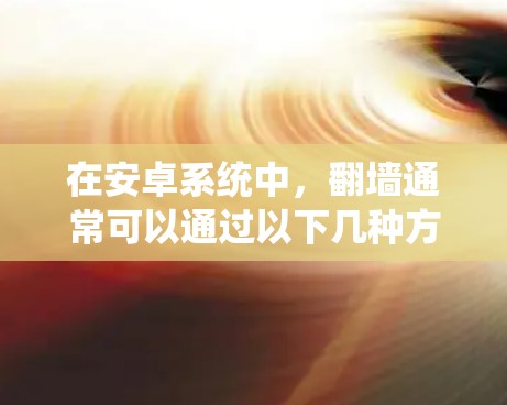 在安卓系统中，翻墙通常可以通过以下几种方式实现