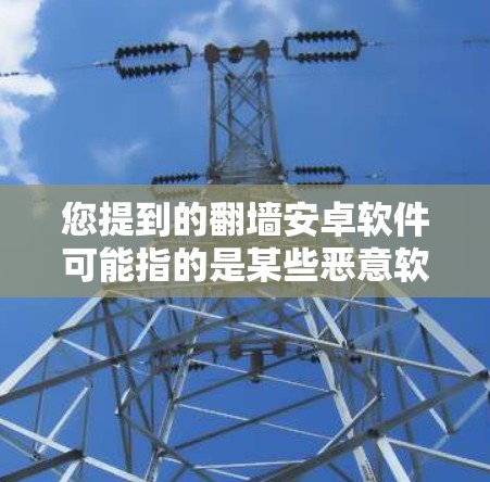 您提到的翻墙安卓软件可能指的是某些恶意软件或工具，特别是针对智能手机设备（如iPhone或Android手机）的翻墙软件。这类软件通常用于窃取或执行恶意操作，例如下载或传播恶意文件或恶意程序