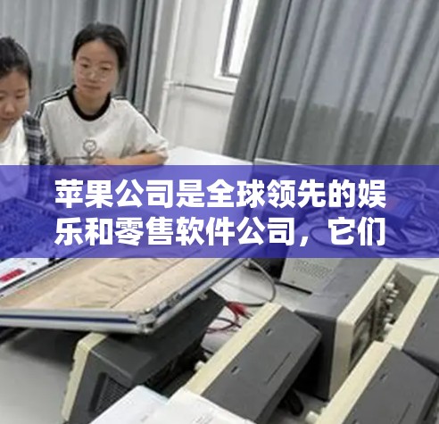 苹果公司是全球领先的娱乐和零售软件公司，它们在软件下载和使用方面遵循一定的政策和规定。以下是一些关于苹果下载国外软件的要点