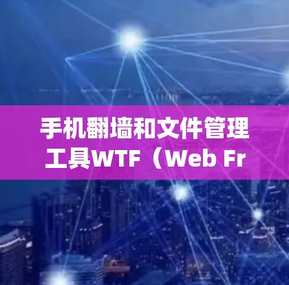 手机翻墙和文件管理工具WTF（Web Friends Technology）是一种通过网络自动翻墙和共享文件的工具，广泛应用于翻墙、共享、复制和分享文件。以下是关于WTF工具的详细信息