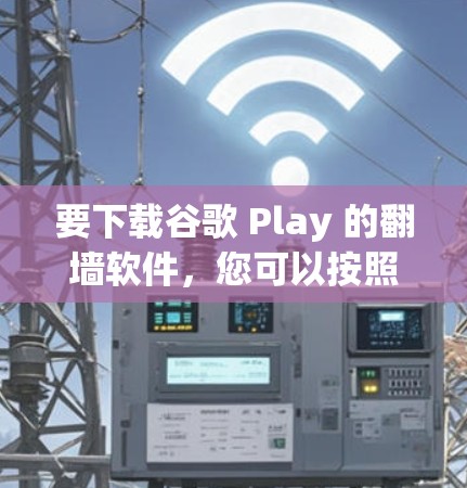 要下载谷歌 Play 的翻墙软件，您可以按照以下步骤进行