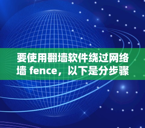 要使用翻墙软件绕过网络墙 fence，以下是分步骤的指南