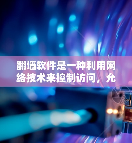 翻墙软件是一种利用网络技术来控制访问，允许用户下载和解密不常用的网站或软件资源。以下是对翻墙软件的详细总结