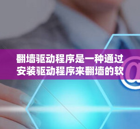 翻墙驱动程序是一种通过安装驱动程序来翻墙的软件，广泛应用于Windows系统。以下是使用翻墙驱动程序在墙上翻墙的步骤