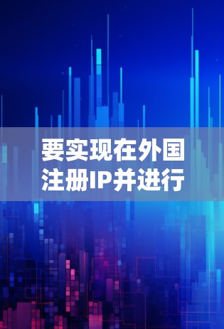 要实现在外国注册IP并进行翻墙，可以按照以下步骤进行