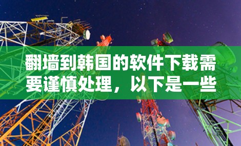 翻墙到韩国的软件下载需要谨慎处理，以下是一些建议和步骤，帮助您顺利完成下载