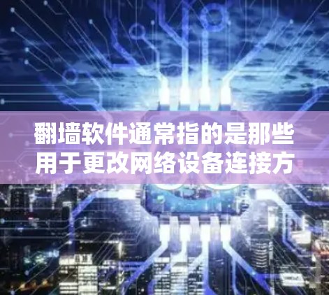 翻墙软件通常指的是那些用于更改网络设备连接方式的软件，类似于翻墙或跨网络访问功能。这些软件可以帮助用户在不同的网络中访问网页、文件或应用，从而实现跨网络访问