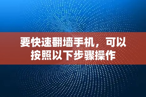 要快速翻墙手机，可以按照以下步骤操作