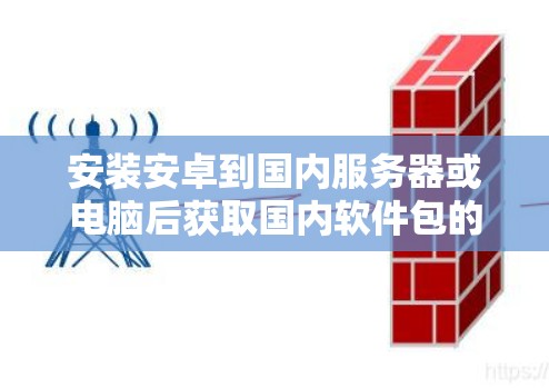 安装安卓到国内服务器或电脑后获取国内软件包的步骤如下