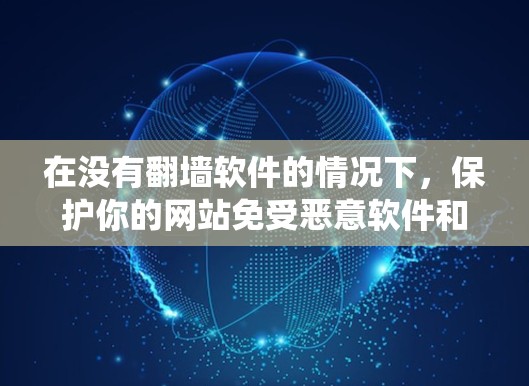 在没有翻墙软件的情况下，保护你的网站免受恶意软件和网络攻击是至关重要的。以下是一些系统性的解决方案，帮助你有效地保护你的网站