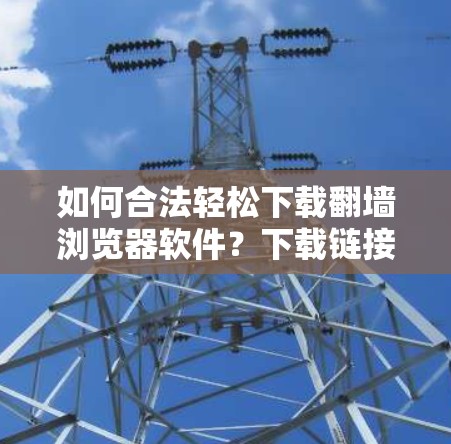 如何合法轻松下载翻墙浏览器软件？下载链接