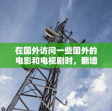 在国外访问一些国外的电影和电视剧时，翻墙是一个常见的方法。以下是一步步的建议