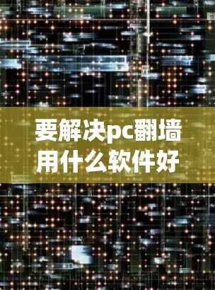 要解决pc翻墙用什么软件好这个问题，可以选择以下几种软件，根据个人需求和技术水平选择最适合的工具