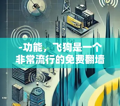 -功能，飞狗是一个非常流行的免费翻墙软件，支持IP、服务器IP和Mac应用。它适合个人用户，不过注册可能需要一定的时间和资源