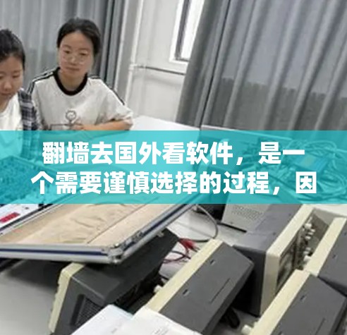 翻墙去国外看软件，是一个需要谨慎选择的过程，因为不同国家对软件的要求和安全措施可能会有所不同。以下是一些建议，帮助你选择适合的软件