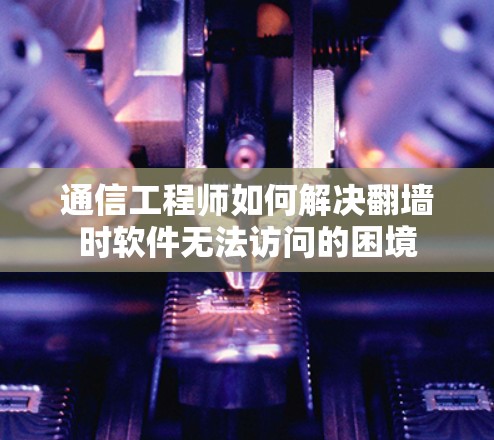 通信工程师如何解决翻墙时软件无法访问的困境