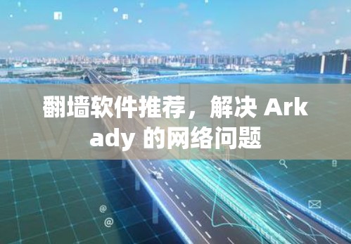 翻墙软件推荐，解决 Arkady 的网络问题