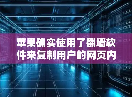 苹果确实使用了翻墙软件来复制用户的网页内容，这种做法在一定程度上增加了用户的访问风险。以下是一些需要注意的方面