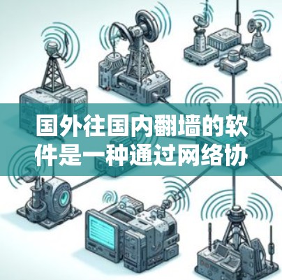国外往国内翻墙的软件是一种通过网络协议来实现外部网站访问内部服务器的技术。常见的翻墙软件包括