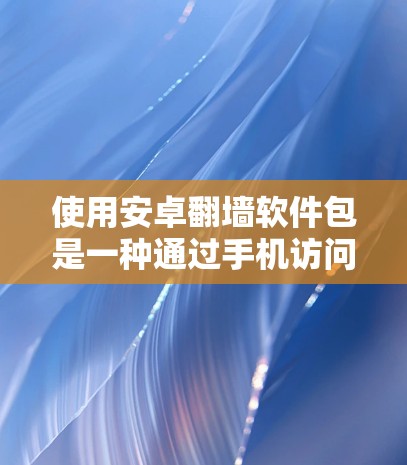 使用安卓翻墙软件包是一种通过手机访问国外网站的实用方法，以下是详细的步骤和建议