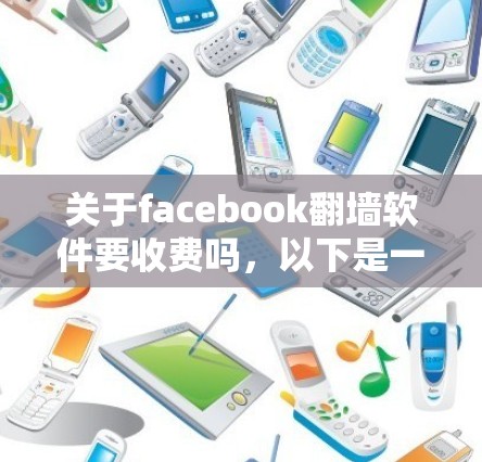 关于facebook翻墙软件要收费吗，以下是一个清晰的总结