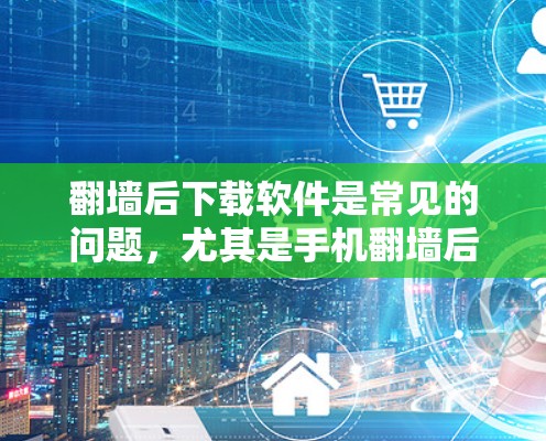 翻墙后下载软件是常见的问题，尤其是手机翻墙后无法访问应用或网络连接问题。以下是一些常见问题及解决方法，帮助你快速找到解决方案