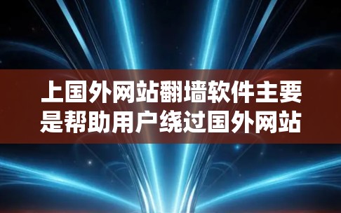 上国外网站翻墙软件主要是帮助用户绕过国外网站的安全墙或访问访问国外网站软件。这些软件通常名为翻墙软件或绕过墙的工具。以下是一些常见的翻墙软件及其特点，以及如何使用它们