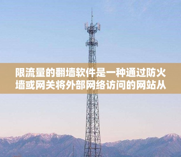 限流量的翻墙软件是一种通过防火墙或网关将外部网络访问的网站从网络转换到本地计算机，并限制其访问量的工具。以下是对这些软件的整理和总结