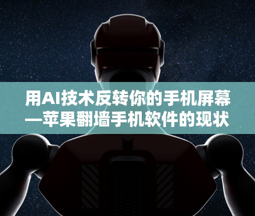 用AI技术反转你的手机屏幕—苹果翻墙手机软件的现状与挑战