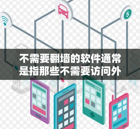 不需要翻墙的软件通常是指那些不需要访问外部互联网的软件，这些软件通常位于服务器上，通过网络连接到用户电脑。以下是一些推荐的不需要翻墙的软件，这些软件通常不需要用户访问外部互联网