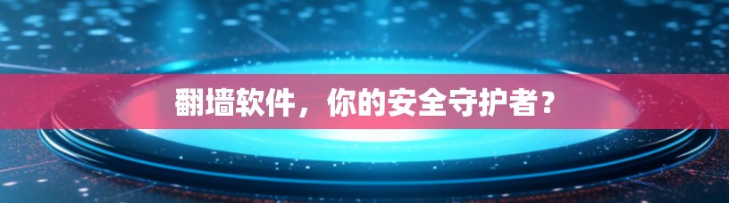 翻墙软件，你的安全守护者？