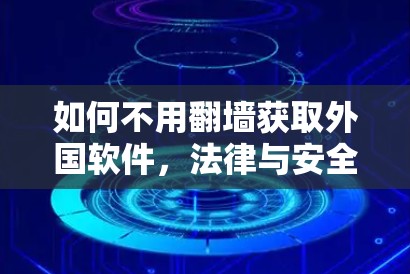 如何不用翻墙获取外国软件，法律与安全的挑战
