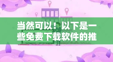 当然可以！以下是一些免费下载软件的推荐网站，这些网站通常提供免费下载，且不涉及翻墙问题。请注意，建议用户根据自己的需求和安全习惯进行下载