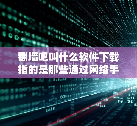 翻墙吧叫什么软件下载指的是那些通过网络手段将文件从一个服务器复制到另一个服务器，或者在浏览器中直接访问外部网站的软件。以下是一些常见的翻墙软件推荐，供您参考