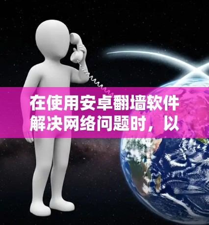 在使用安卓翻墙软件解决网络问题时，以下是一些详细且实用的步骤和建议