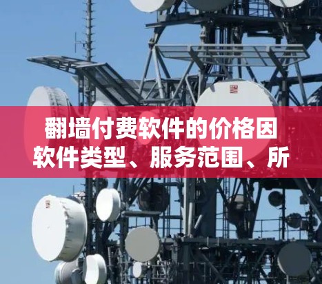 翻墙付费软件的价格因软件类型、服务范围、所需功能及使用的设备而异。以下是一些常见的翻墙软件及其价格范围