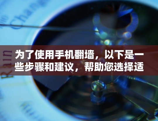 为了使用手机翻墙，以下是一些步骤和建议，帮助您选择适合的方法
