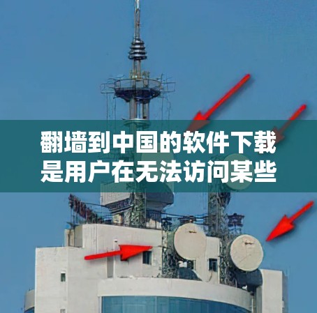 翻墙到中国的软件下载是用户在无法访问某些中文网络资源时，通过使用翻墙软件将文件下载到中国的服务器或电脑中的一种方法。以下是一些步骤和注意事项，帮助用户顺利进行翻墙下载
