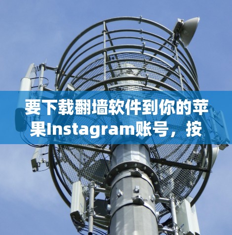 要下载翻墙软件到你的苹果Instagram账号，按照以下步骤操作