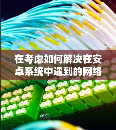 在考虑如何解决在安卓系统中遇到的网络翻墙问题时，以下是一些推荐的解决方案，结合了功能、成本和兼容性等多方面因素