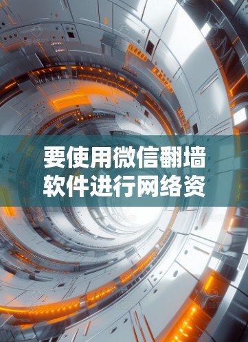 要使用微信翻墙软件进行网络资源管理，以下是详细的步骤和注意事项