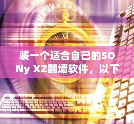 装一个适合自己的SONy XZ翻墙软件，以下是详细的步骤指南