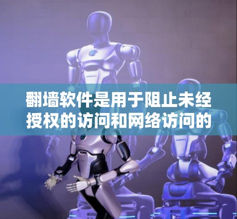 翻墙软件是用于阻止未经授权的访问和网络访问的工具，涵盖多种国家和地区的选择。以下是几种常见的翻墙软件及其特点，供您参考