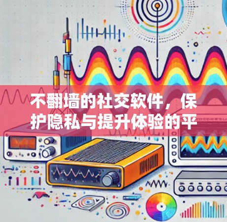 不翻墙的社交软件，保护隐私与提升体验的平衡之道