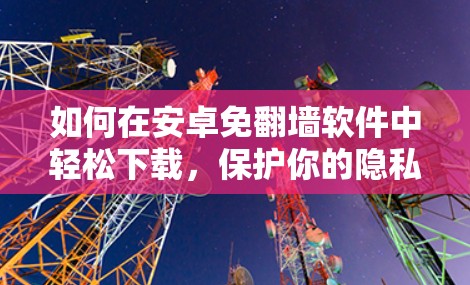 如何在安卓免翻墙软件中轻松下载，保护你的隐私