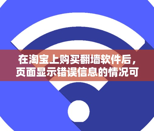 在淘宝上购买翻墙软件后，页面显示错误信息的情况可能由多种因素导致。以下是详细的解释和建议